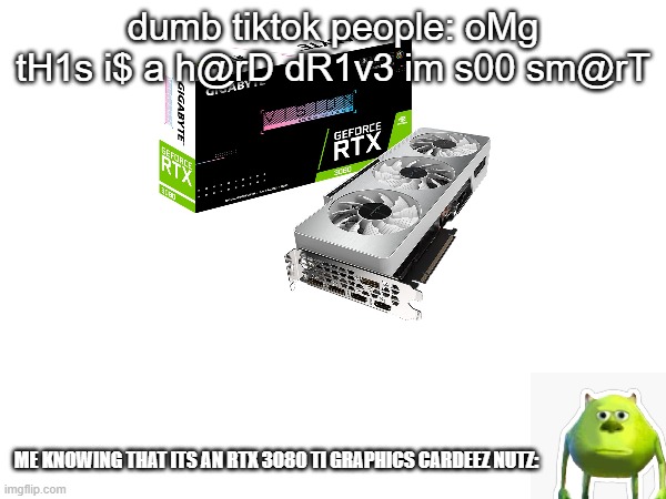 im a pc nerd :b | dumb tiktok people: oMg tH1s i$ a h@rD dR1v3 im s00 sm@rT; ME KNOWING THAT ITS AN RTX 3080 TI GRAPHICS CARDEEZ NUTZ: | image tagged in memes,pc gaming,graphics,tiktok,gen z,stop reading the tags | made w/ Imgflip meme maker