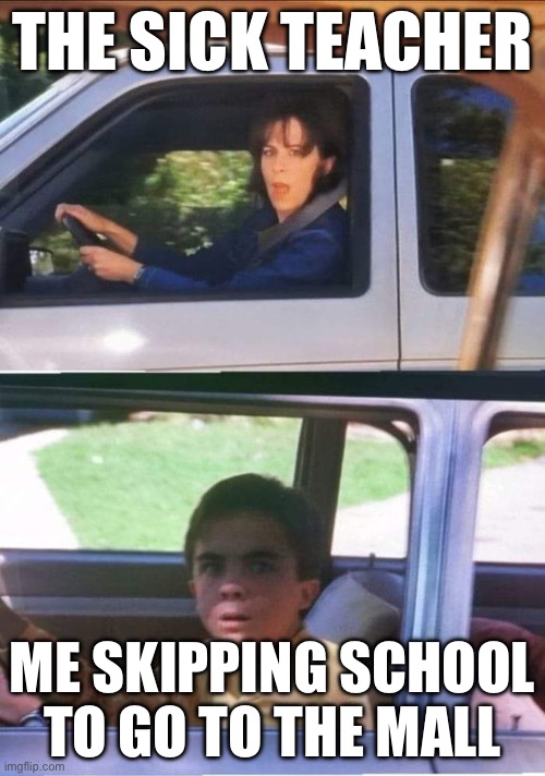 Malcolm in the Middle car meme | THE SICK TEACHER; ME SKIPPING SCHOOL TO GO TO THE MALL | image tagged in malcolm in the middle car meme | made w/ Imgflip meme maker