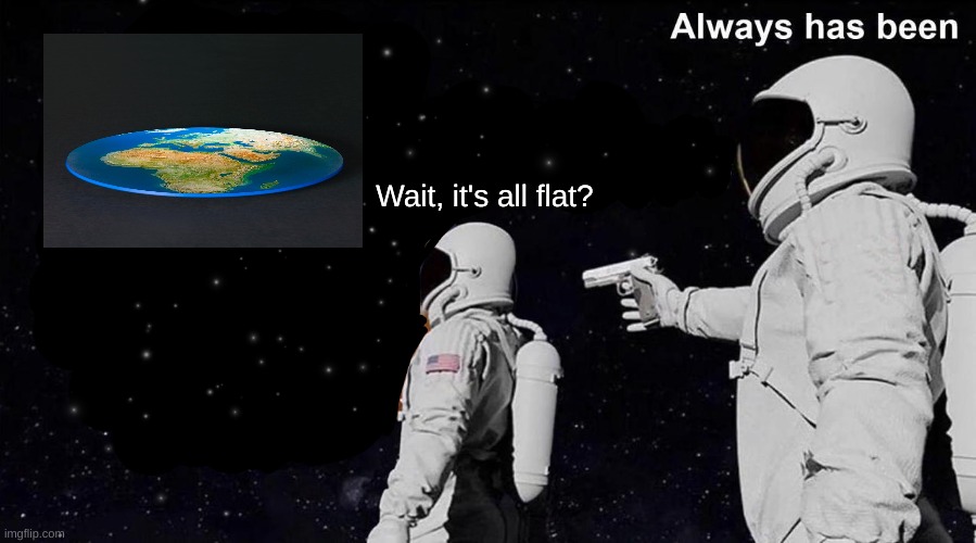 The earth is flat | Wait, it's all flat? | image tagged in always has been | made w/ Imgflip meme maker