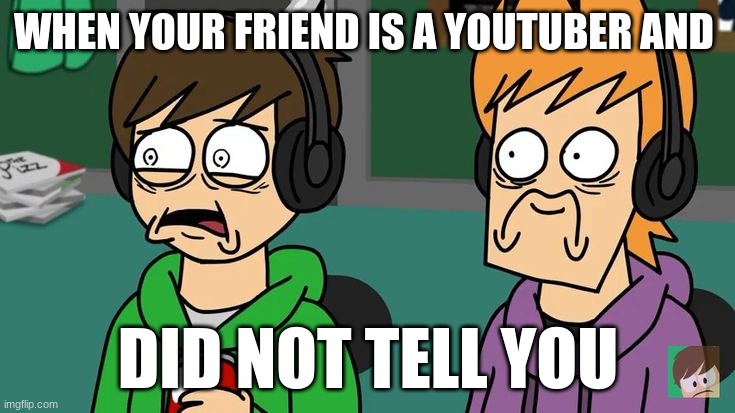 Traumatized Matt and Edd | WHEN YOUR FRIEND IS A YOUTUBER AND; DID NOT TELL YOU | image tagged in traumatized matt and edd | made w/ Imgflip meme maker