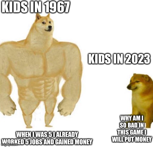 Doge | KIDS IN 1967; KIDS IN 2023; WHY AM I SO BAD IN THIS GAME I WILL PUT MONEY; WHEN I WAS 5 I ALREADY WORKED 5 JOBS AND GAINED MONEY | image tagged in big dog small dog | made w/ Imgflip meme maker