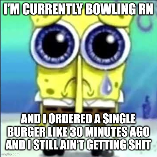 Sad Spongebob | I'M CURRENTLY BOWLING RN; AND I ORDERED A SINGLE BURGER LIKE 30 MINUTES AGO AND I STILL AIN'T GETTING SHIT | image tagged in sad spongebob | made w/ Imgflip meme maker