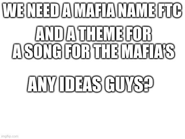 Ideas? | WE NEED A MAFIA NAME FTC; AND A THEME FOR A SONG FOR THE MAFIA’S; ANY IDEAS GUYS? | made w/ Imgflip meme maker