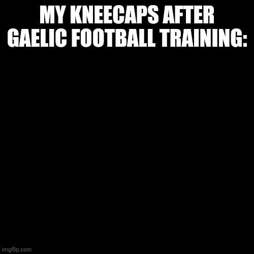 Blank Transparent Square Meme | MY KNEECAPS AFTER GAELIC FOOTBALL TRAINING: | image tagged in memes,blank transparent square | made w/ Imgflip meme maker