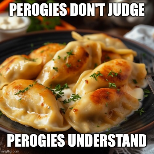 Perogies understand | PEROGIES DON'T JUDGE; PEROGIES UNDERSTAND | image tagged in perogy | made w/ Imgflip meme maker