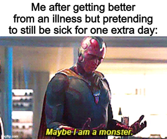 Am I the only one that does this? | Me after getting better from an illness but pretending to still be sick for one extra day: | image tagged in maybe i am a monster | made w/ Imgflip meme maker