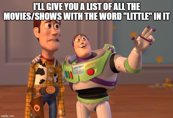Dumb toy story memes i created about my insanity about becoming little | I'LL GIVE YOU A LIST OF ALL THE MOVIES/SHOWS WITH THE WORD "LITTLE" IN IT | image tagged in memes,x x everywhere | made w/ Imgflip meme maker