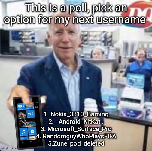 Take the phone | This is a poll, pick an option for my next username; 1. Nokia_3310_Gaming
2. .-Android_KitKat-.
3. Microsoft_Surface_Pro
4. RandomguyWhoPlaysFIFA
5.Zune_pod_deleted | image tagged in take the phone | made w/ Imgflip meme maker