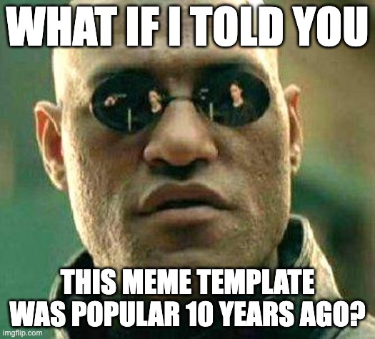 Feel old yet? | WHAT IF I TOLD YOU; THIS MEME TEMPLATE WAS POPULAR 10 YEARS AGO? | image tagged in what if i told you | made w/ Imgflip meme maker