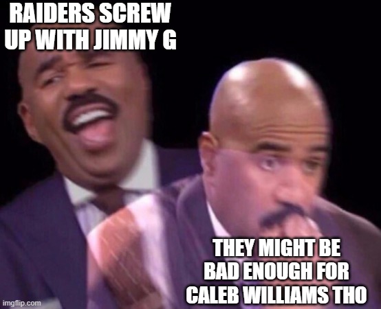 Steve Harvey Laughing Serious | RAIDERS SCREW UP WITH JIMMY G; THEY MIGHT BE BAD ENOUGH FOR CALEB WILLIAMS THO | image tagged in steve harvey laughing serious | made w/ Imgflip meme maker