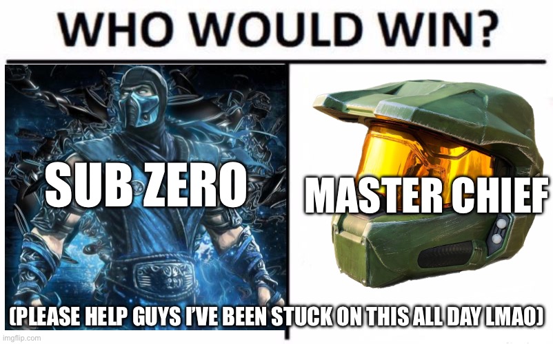 Please help guys I’ve been stuck on this all day | SUB ZERO; MASTER CHIEF; (PLEASE HELP GUYS I’VE BEEN STUCK ON THIS ALL DAY LMAO) | image tagged in who would win | made w/ Imgflip meme maker