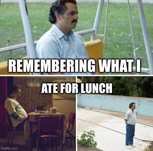 Me remembering what i ate for lunch | REMEMBERING WHAT I; ATE FOR LUNCH | image tagged in memes,sad pablo escobar | made w/ Imgflip meme maker
