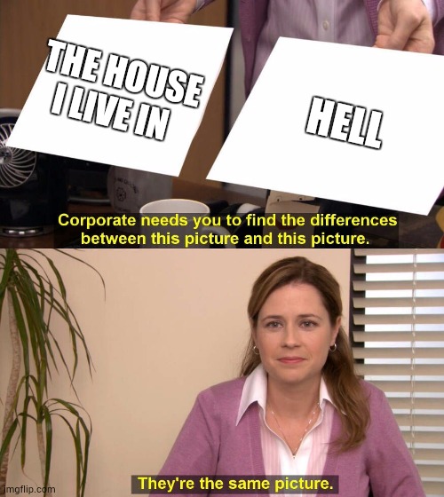 Life be like | THE HOUSE I LIVE IN; HELL | image tagged in they are the same picture | made w/ Imgflip meme maker