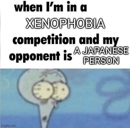 Japanese person moment | XENOPHOBIA; A JAPANESE PERSON | image tagged in whe i'm in a competition and my opponent is | made w/ Imgflip meme maker