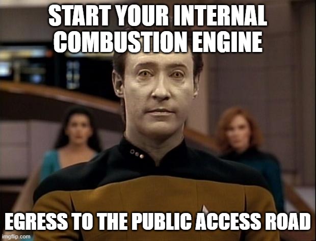 Born to be Data | START YOUR INTERNAL COMBUSTION ENGINE; EGRESS TO THE PUBLIC ACCESS ROAD | image tagged in star trek data,song lyrics,star trek | made w/ Imgflip meme maker