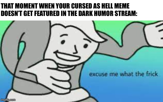 Was I too cursed? | THAT MOMENT WHEN YOUR CURSED AS HELL MEME DOESN’T GET FEATURED IN THE DARK HUMOR STREAM: | image tagged in relatable memes | made w/ Imgflip meme maker