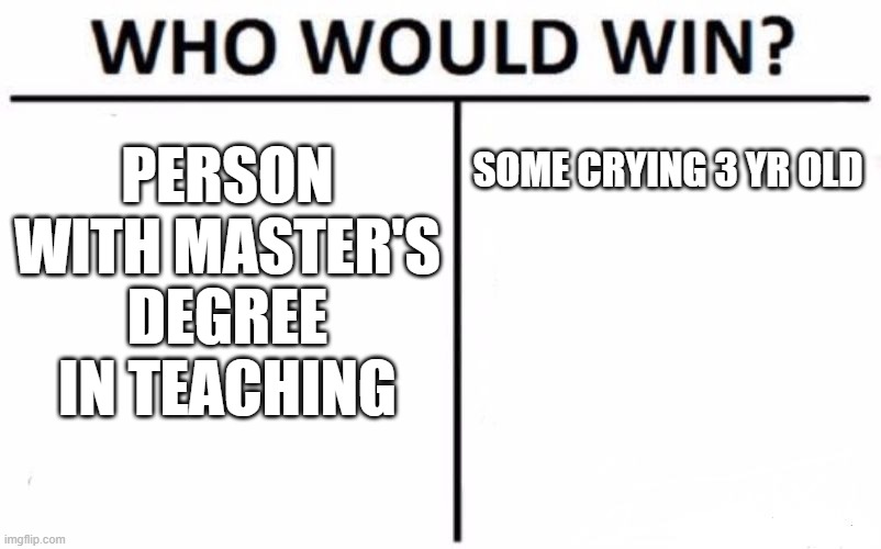 Who Would Win? | PERSON WITH MASTER'S DEGREE IN TEACHING; SOME CRYING 3 YR OLD | image tagged in memes,who would win | made w/ Imgflip meme maker