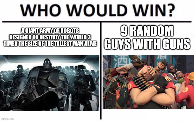 tf2 be like | A GIANT ARMY OF ROBOTS DESIGNED TO DESTROY THE WORLD 3 TIMES THE SIZE OF THE TALLEST MAN ALIVE; 9 RANDOM GUYS WITH GUNS | image tagged in memes,who would win | made w/ Imgflip meme maker