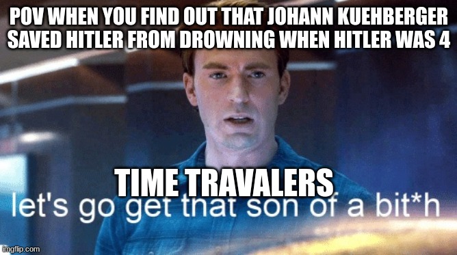 Let’s go, get that son of a | POV WHEN YOU FIND OUT THAT JOHANN KUEHBERGER SAVED HITLER FROM DROWNING WHEN HITLER WAS 4; TIME TRAVALERS | image tagged in let s go get that son of a | made w/ Imgflip meme maker