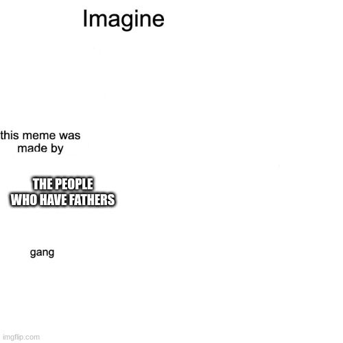 Imagine | THE PEOPLE WHO HAVE FATHERS | image tagged in imagine | made w/ Imgflip meme maker