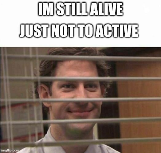 Im still here | JUST NOT TO ACTIVE; IM STILL ALIVE | image tagged in office window meme,stop reading the tags | made w/ Imgflip meme maker