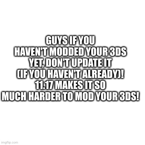 Blank Transparent Square | GUYS IF YOU HAVEN'T MODDED YOUR 3DS YET, DON'T UPDATE IT (IF YOU HAVEN'T ALREADY)! 11.17 MAKES IT SO MUCH HARDER TO MOD YOUR 3DS! | image tagged in 3ds,nintendo | made w/ Imgflip meme maker