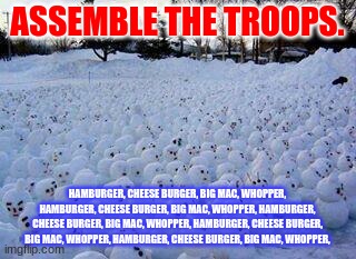 Million Snowman March | ASSEMBLE THE TROOPS. HAMBURGER, CHEESE BURGER, BIG MAC, WHOPPER, HAMBURGER, CHEESE BURGER, BIG MAC, WHOPPER, HAMBURGER, CHEESE BURGER, BIG MAC, WHOPPER, HAMBURGER, CHEESE BURGER, BIG MAC, WHOPPER, HAMBURGER, CHEESE BURGER, BIG MAC, WHOPPER, | image tagged in million snowman march | made w/ Imgflip meme maker