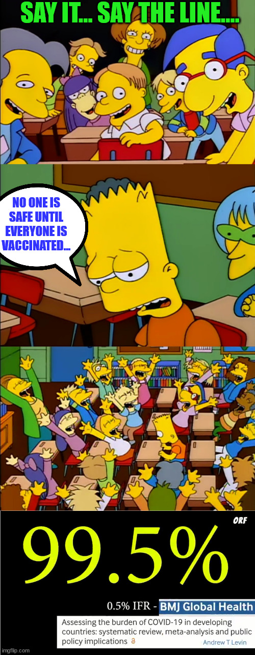 Misleadia Covid Vaccine Propaganda... No one is safe until everyone takes the vaccine... LOL | SAY IT... SAY THE LINE.... NO ONE IS SAFE UNTIL EVERYONE IS VACCINATED... | image tagged in say the line bart,media,covid vaccine,propaganda | made w/ Imgflip meme maker