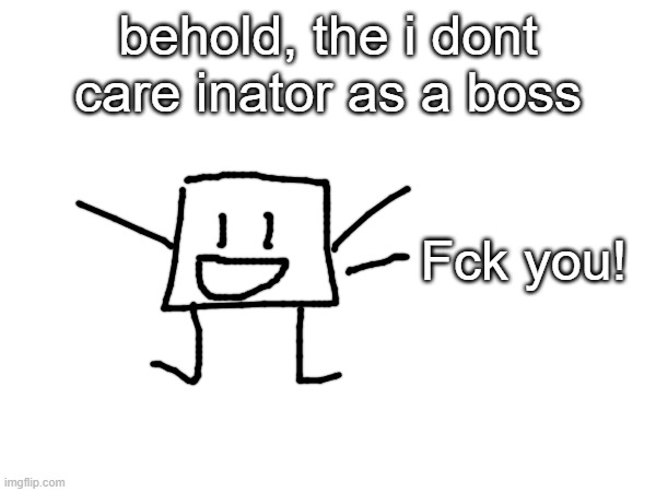 free for use except eggyhead | behold, the i dont care inator as a boss; Fck you! | made w/ Imgflip meme maker