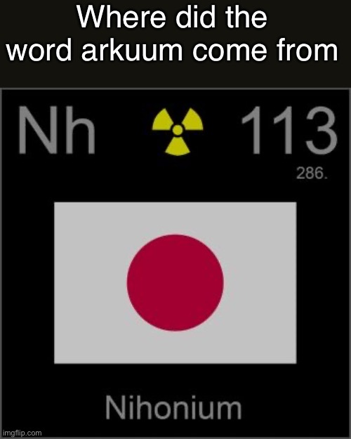 Nihonium’s template | Where did the word arkuum come from | image tagged in nihonium s template | made w/ Imgflip meme maker