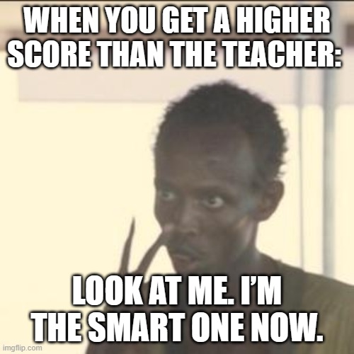 Look At Me | WHEN YOU GET A HIGHER SCORE THAN THE TEACHER:; LOOK AT ME. I’M THE SMART ONE NOW. | image tagged in memes,look at me | made w/ Imgflip meme maker