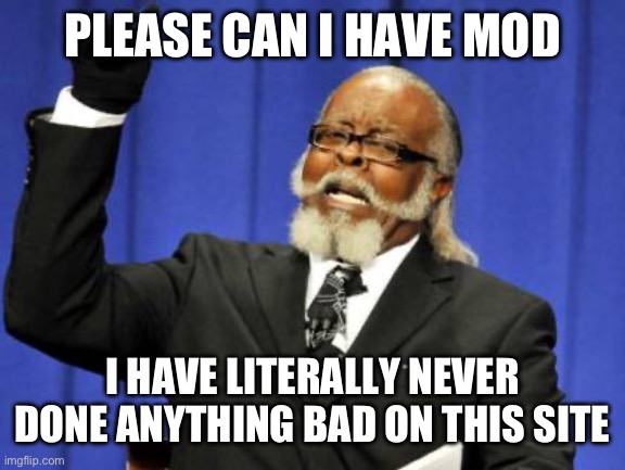 Please | PLEASE CAN I HAVE MOD; I HAVE LITERALLY NEVER DONE ANYTHING BAD ON THIS SITE | image tagged in memes,too damn high | made w/ Imgflip meme maker