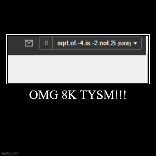 OMG 8K TYSM!!! | OMG 8K TYSM!!! | | image tagged in funny,demotivationals | made w/ Imgflip demotivational maker