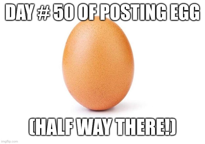 EGG half way mark | DAY # 50 OF POSTING EGG; (HALF WAY THERE!) | image tagged in eggbert,eggs,egg | made w/ Imgflip meme maker