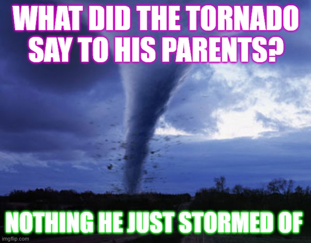 tornado | WHAT DID THE TORNADO SAY TO HIS PARENTS? NOTHING HE JUST STORMED OF | image tagged in tornado | made w/ Imgflip meme maker