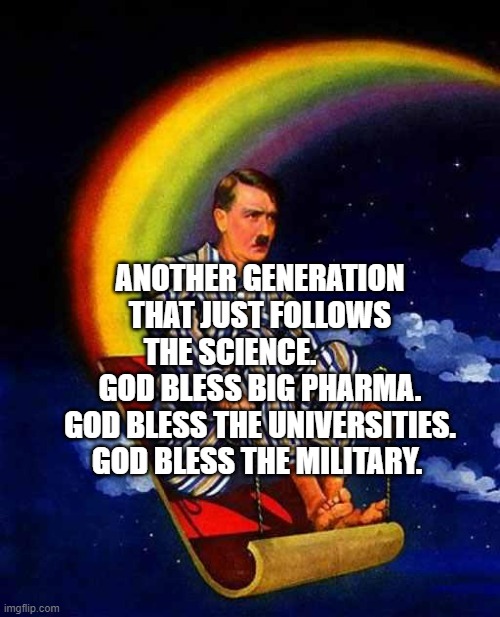 Random Hitler | ANOTHER GENERATION THAT JUST FOLLOWS THE SCIENCE.           GOD BLESS BIG PHARMA. GOD BLESS THE UNIVERSITIES. GOD BLESS THE MILITARY. | image tagged in random hitler | made w/ Imgflip meme maker