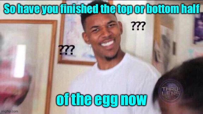 Black guy confused | So have you finished the top or bottom half of the egg now | image tagged in black guy confused | made w/ Imgflip meme maker