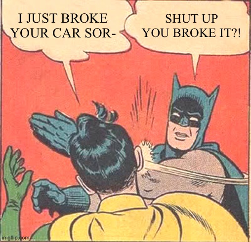 Batman Slapping Robin | I JUST BROKE YOUR CAR SOR-; SHUT UP YOU BROKE IT?! | image tagged in memes,batman slapping robin | made w/ Imgflip meme maker