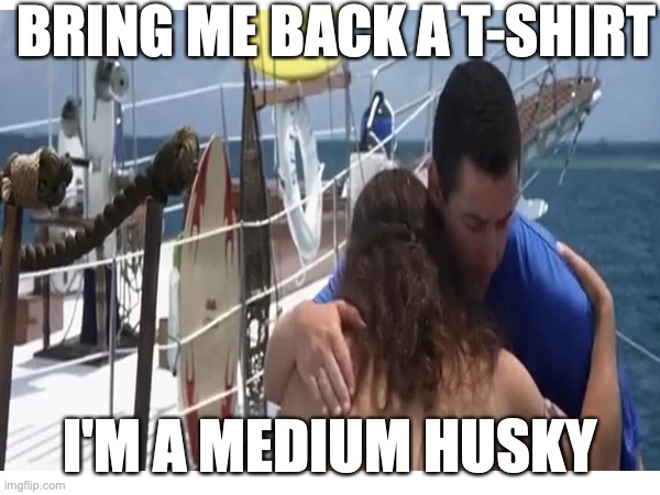 Medium Husky | BRING ME BACK A T-SHIRT; I'M A MEDIUM HUSKY | image tagged in 50 first dates,ula,medium husky,get me a t-shirt | made w/ Imgflip meme maker
