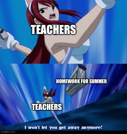 Some Teachers when summer break almost starts | TEACHERS; HOMEWORK FOR SUMMER; TEACHERS | image tagged in i won t let you get away anymore,memes,summer vacation,fairy tail,school,erza | made w/ Imgflip meme maker