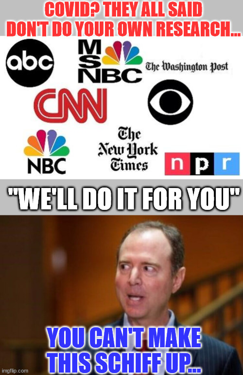 American Media propaganda at it's finest... just image what they can do with Trump hate...  oh wait never mind. | COVID? THEY ALL SAID DON'T DO YOUR OWN RESEARCH... "WE'LL DO IT FOR YOU"; YOU CAN'T MAKE THIS SCHIFF UP... | image tagged in lib mainstream media,adam schiff,covid,propaganda | made w/ Imgflip meme maker