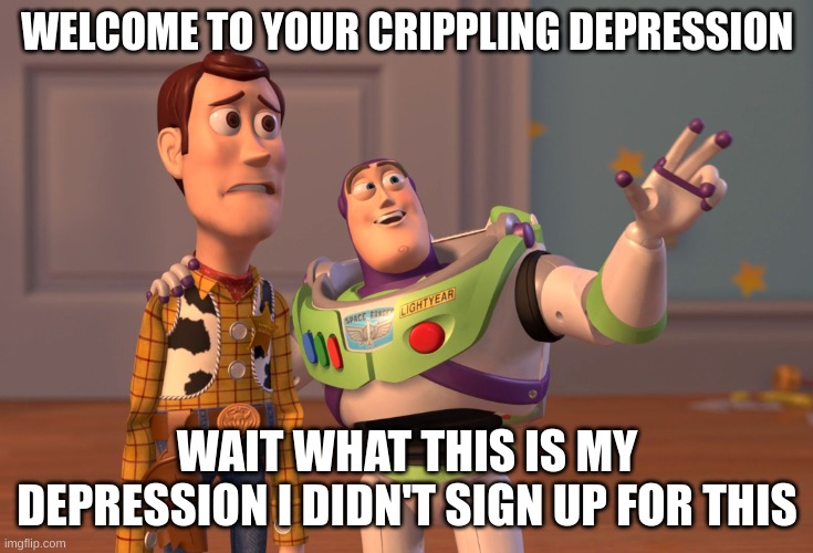 X, X Everywhere | WELCOME TO YOUR CRIPPLING DEPRESSION; WAIT WHAT THIS IS MY DEPRESSION I DIDN'T SIGN UP FOR THIS | image tagged in memes,x x everywhere | made w/ Imgflip meme maker