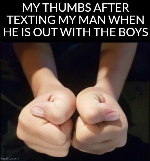 MY THUMBS AFTER TEXTING MY MAN WHEN HE IS OUT WITH THE BOYS | image tagged in texting | made w/ Imgflip meme maker