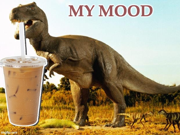 today, this week . . . all summer? | MY MOOD | image tagged in t-rex,coffee,caffeine,supersize | made w/ Imgflip meme maker