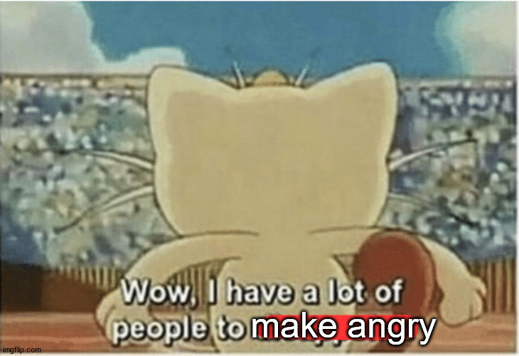 Wow, I have a lot of people to disappoint | make angry | image tagged in wow i have a lot of people to disappoint | made w/ Imgflip meme maker
