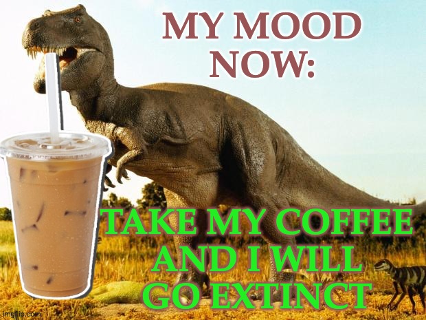 Dino fuel | MY MOOD
NOW:; TAKE MY COFFEE
AND I WILL
GO EXTINCT | image tagged in t-rex,coffee,caffeine | made w/ Imgflip meme maker