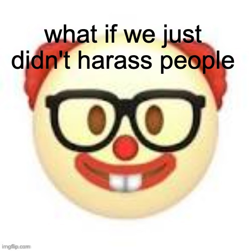 i mean like fr. what if we just d i d n t | what if we just didn't harass people | image tagged in clownerd | made w/ Imgflip meme maker