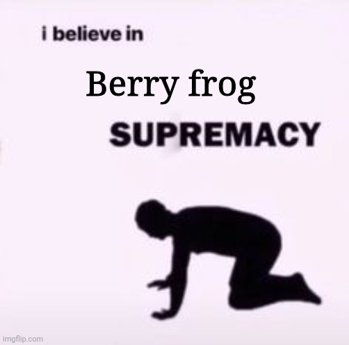 I believe in supremacy | Berry frog | image tagged in i believe in supremacy | made w/ Imgflip meme maker