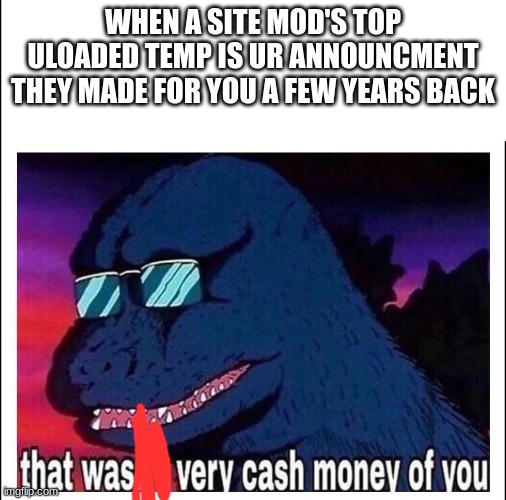 That wasn’t very cash money | WHEN A SITE MOD'S TOP ULOADED TEMP IS UR ANNOUNCMENT THEY MADE FOR YOU A FEW YEARS BACK | image tagged in that wasn t very cash money | made w/ Imgflip meme maker