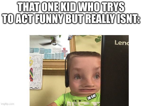 kinda true | THAT ONE KID WHO TRYS TO ACT FUNNY BUT REALLY ISNT:; IM GAY | made w/ Imgflip meme maker